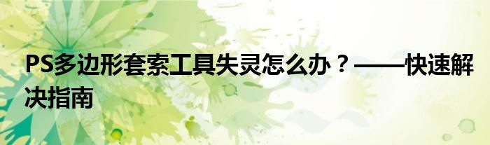 PS多边形套索工具失灵怎么办？——快速解决指南