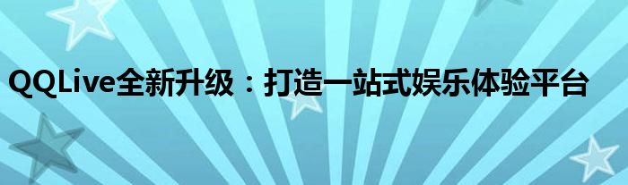 QQLive全新升级：打造一站式娱乐体验平台