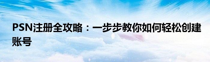 PSN注册全攻略：一步步教你如何轻松创建账号