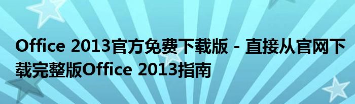 Office 2013官方免费下载版 - 直接从官网下载完整版Office 2013指南