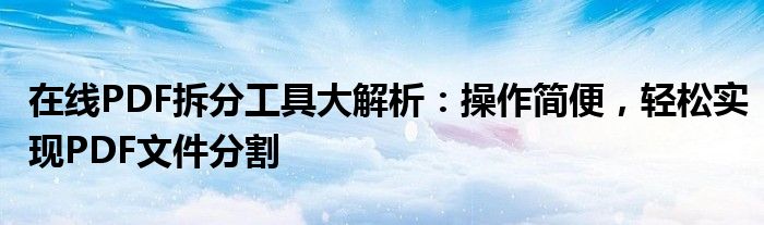在线PDF拆分工具大解析：操作简便，轻松实现PDF文件分割