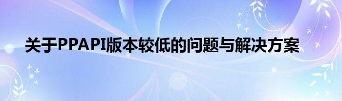关于PPAPI版本较低的问题与解决方案