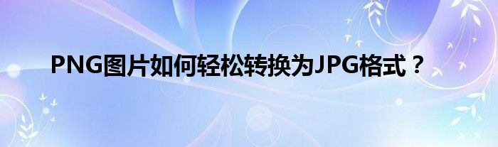 PNG图片如何轻松转换为JPG格式？