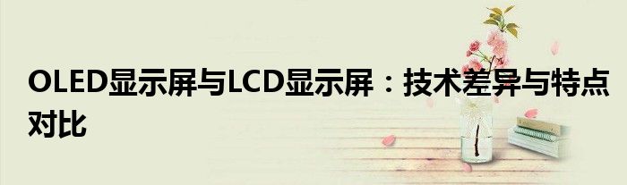 OLED显示屏与LCD显示屏：技术差异与特点对比