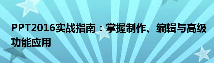 PPT2016实战指南：掌握制作、编辑与高级功能应用