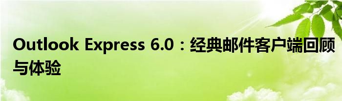 Outlook Express 6.0：经典邮件客户端回顾与体验