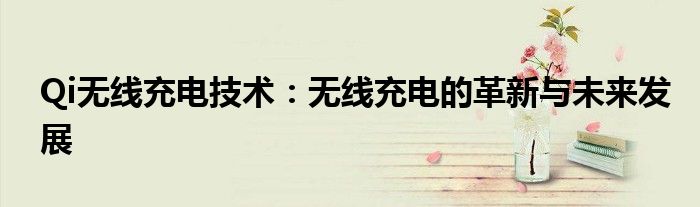 Qi无线充电技术：无线充电的革新与未来发展