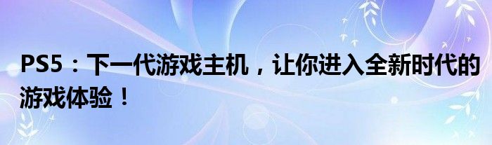 PS5：下一代游戏主机，让你进入全新时代的游戏体验！