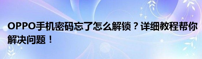 OPPO手机密码忘了怎么解锁？详细教程帮你解决问题！