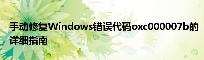 手动修复Windows错误代码oxc000007b的详细指南