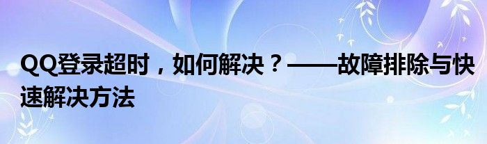 QQ登录超时，如何解决？——故障排除与快速解决方法