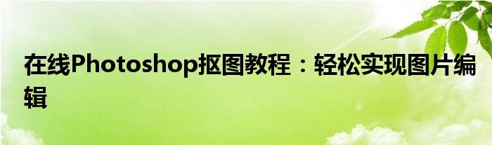 在线Photoshop抠图教程：轻松实现图片编辑