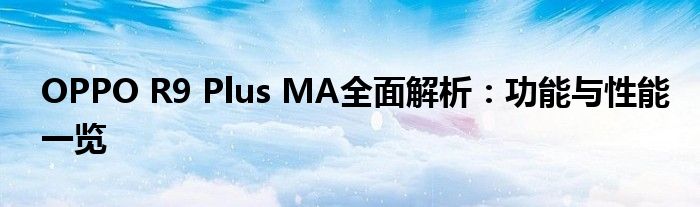 OPPO R9 Plus MA全面解析：功能与性能一览