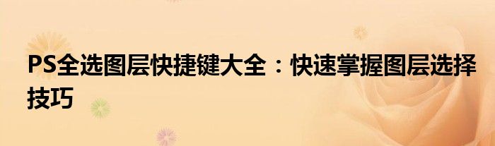 PS全选图层快捷键大全：快速掌握图层选择技巧