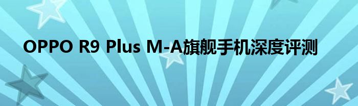 OPPO R9 Plus M-A旗舰手机深度评测