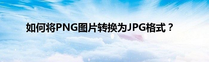 如何将PNG图片转换为JPG格式？