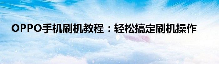 OPPO手机刷机教程：轻松搞定刷机操作