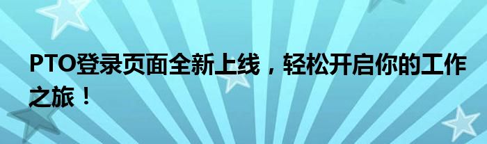 PTO登录页面全新上线，轻松开启你的工作之旅！