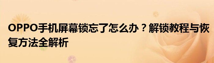 OPPO手机屏幕锁忘了怎么办？解锁教程与恢复方法全解析