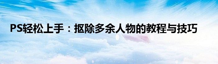 PS轻松上手：抠除多余人物的教程与技巧