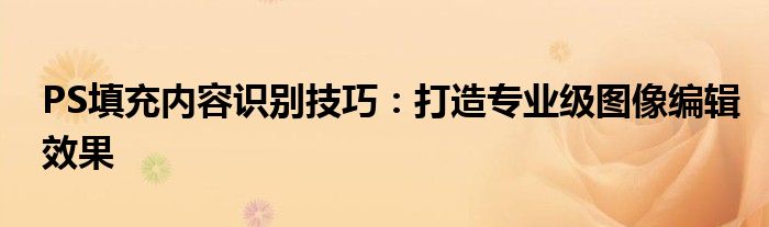 PS填充内容识别技巧：打造专业级图像编辑效果