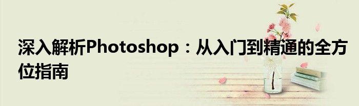 深入解析Photoshop：从入门到精通的全方位指南