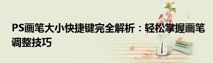 PS画笔大小快捷键完全解析：轻松掌握画笔调整技巧