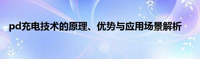 pd充电技术的原理、优势与应用场景解析
