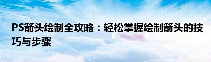 PS箭头绘制全攻略：轻松掌握绘制箭头的技巧与步骤