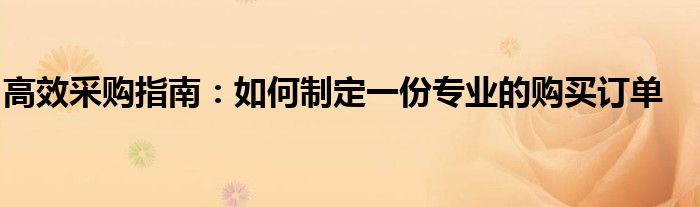 高效采购指南：如何制定一份专业的购买订单