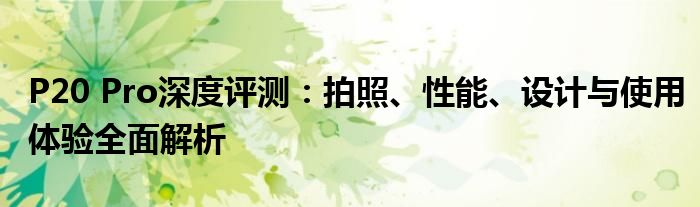 P20 Pro深度评测：拍照、性能、设计与使用体验全面解析