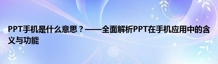 PPT手机是什么意思？——全面解析PPT在手机应用中的含义与功能
