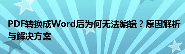 PDF转换成Word后为何无法编辑？原因解析与解决方案