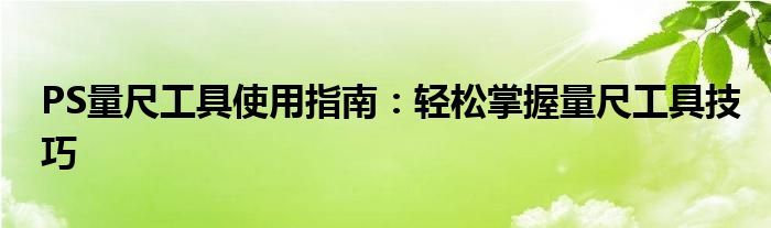 PS量尺工具使用指南：轻松掌握量尺工具技巧
