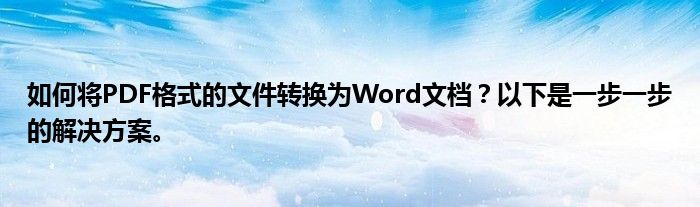 如何将PDF格式的文件转换为Word文档？以下是一步一步的解决方案。