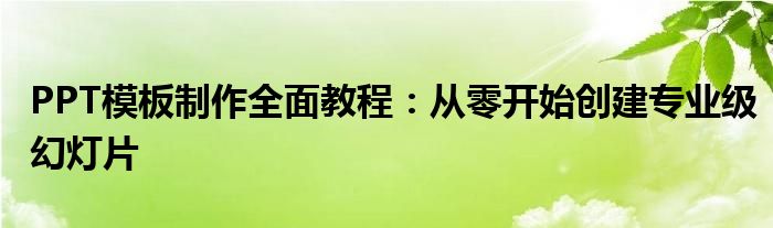 PPT模板制作全面教程：从零开始创建专业级幻灯片