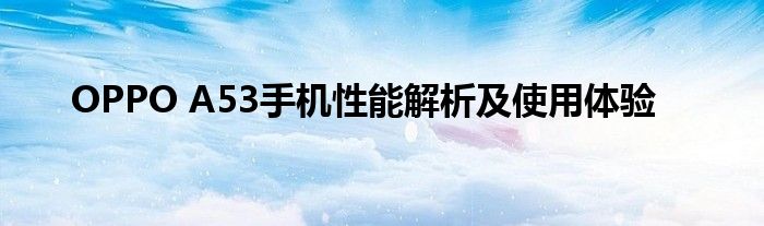OPPO A53手机性能解析及使用体验
