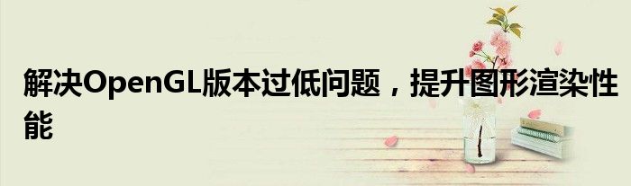 解决OpenGL版本过低问题，提升图形渲染性能