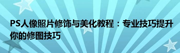 PS人像照片修饰与美化教程：专业技巧提升你的修图技巧