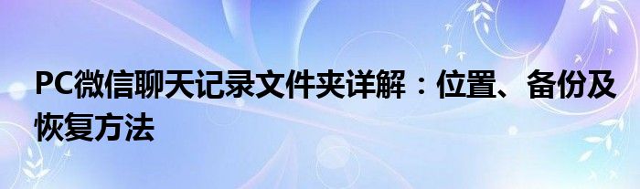 PC微信聊天记录文件夹详解：位置、备份及恢复方法