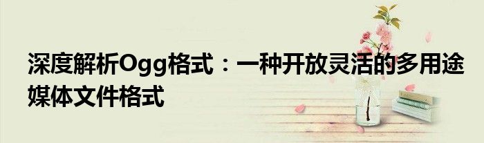 深度解析Ogg格式：一种开放灵活的多用途媒体文件格式