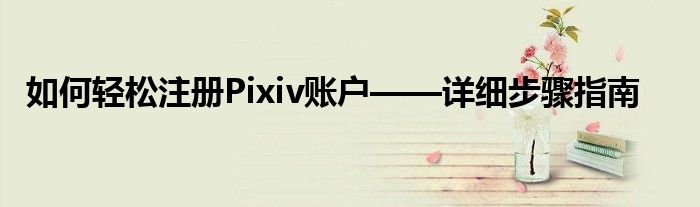 如何轻松注册Pixiv账户——详细步骤指南