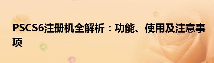 PSCS6注册机全解析：功能、使用及注意事项