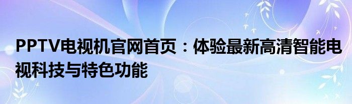 PPTV电视机官网首页：体验最新高清智能电视科技与特色功能