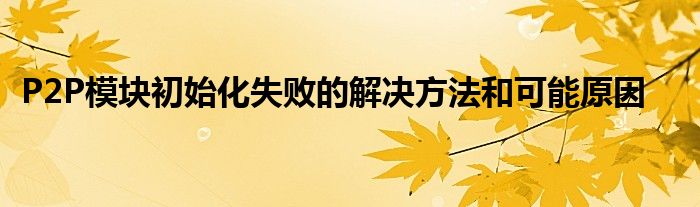 P2P模块初始化失败的解决方法和可能原因