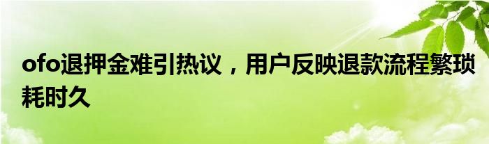 ofo退押金难引热议，用户反映退款流程繁琐耗时久