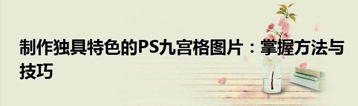 制作独具特色的PS九宫格图片：掌握方法与技巧