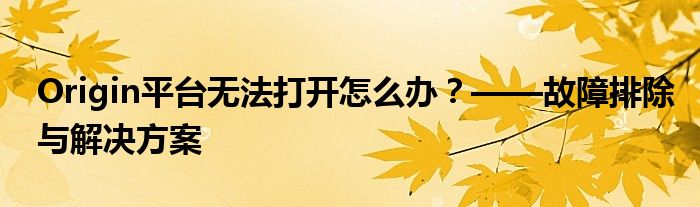 Origin平台无法打开怎么办？——故障排除与解决方案