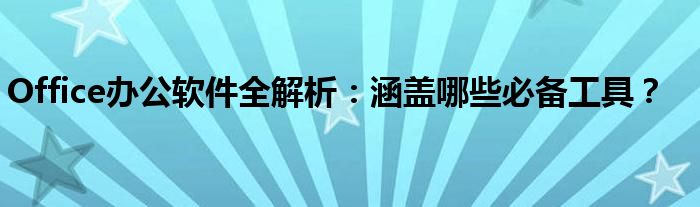 Office办公软件全解析：涵盖哪些必备工具？