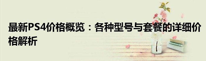 最新PS4价格概览：各种型号与套餐的详细价格解析